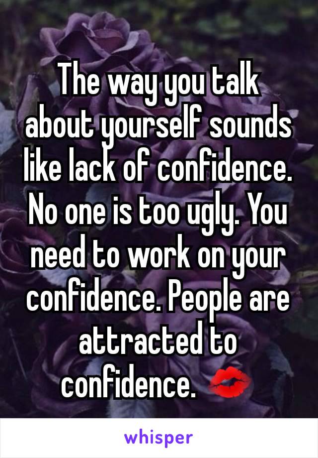 The way you talk about yourself sounds like lack of confidence. No one is too ugly. You need to work on your confidence. People are attracted to confidence. 💋