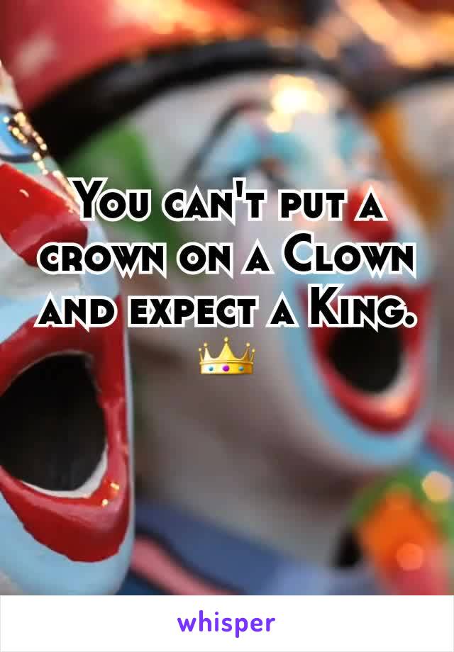You can't put a crown on a Clown and expect a King. 👑