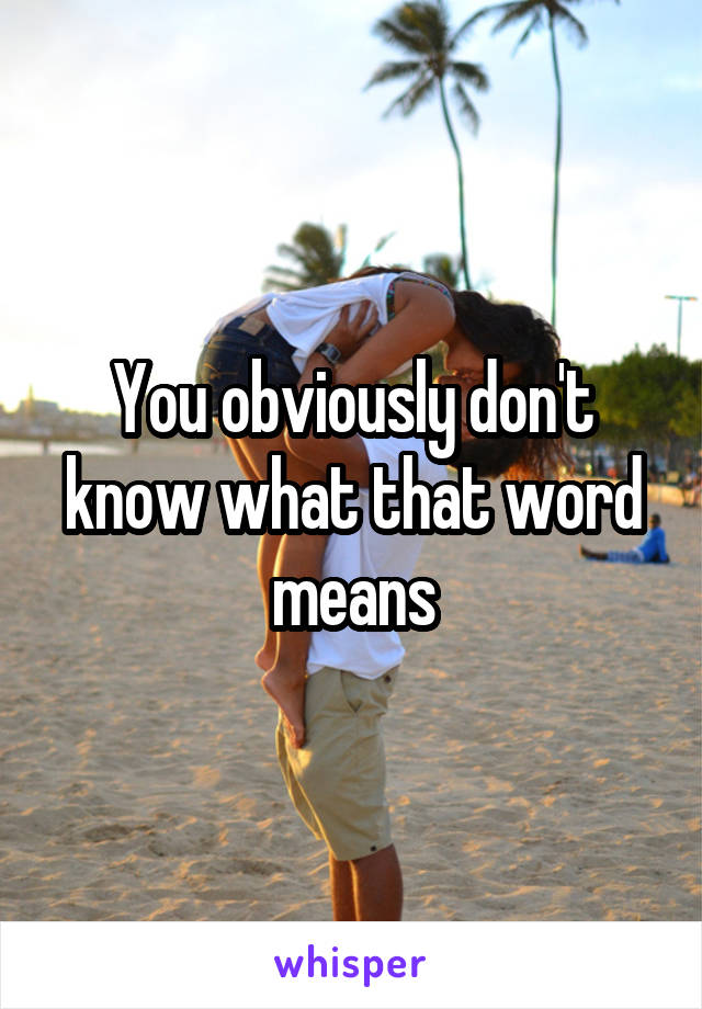 You obviously don't know what that word means