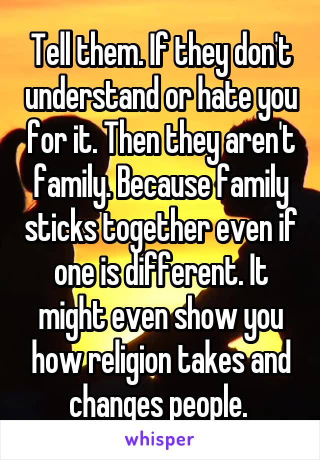 Tell them. If they don't understand or hate you for it. Then they aren't family. Because family sticks together even if one is different. It might even show you how religion takes and changes people. 