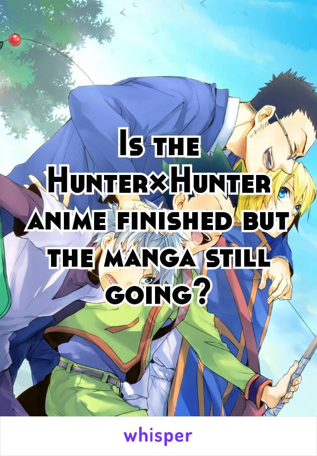 Is the Hunter×Hunter anime finished but the manga still going?