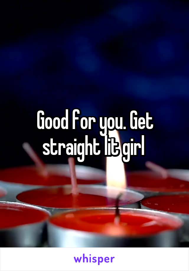 Good for you. Get straight lit girl 