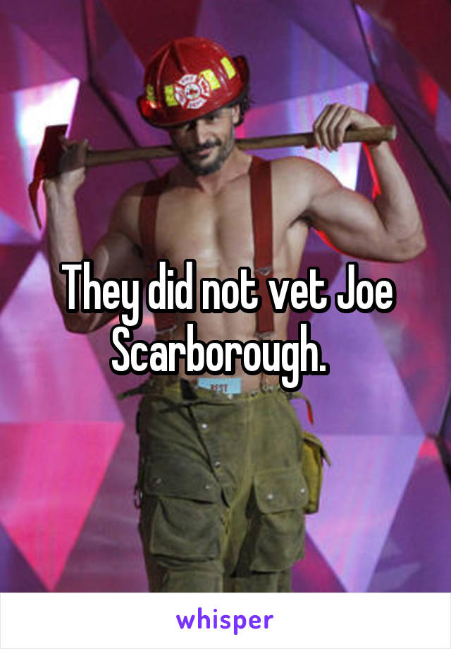 They did not vet Joe Scarborough.  