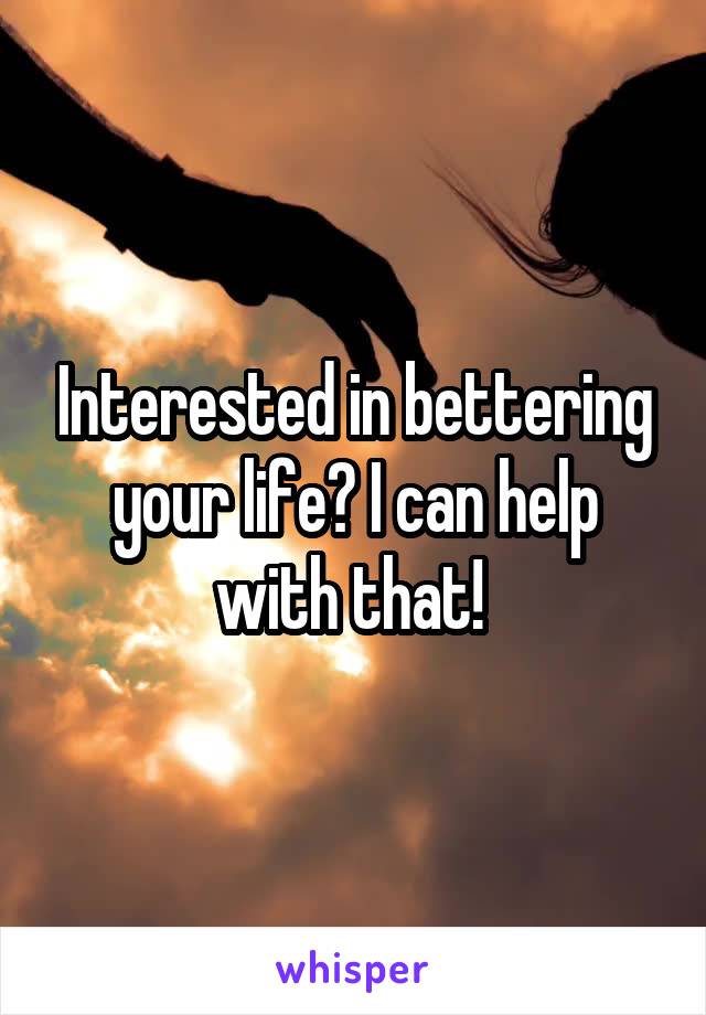 Interested in bettering your life? I can help with that! 