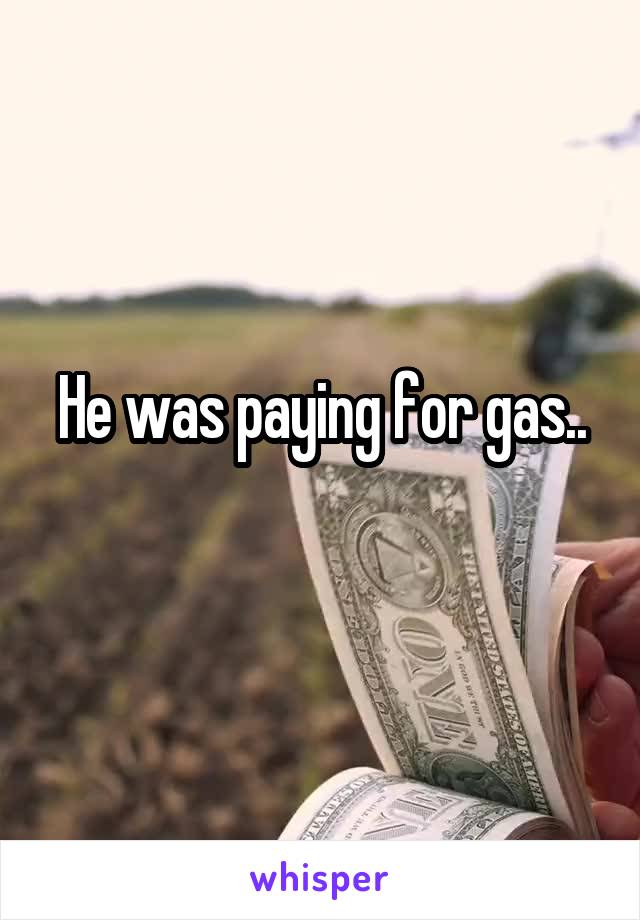 He was paying for gas..
