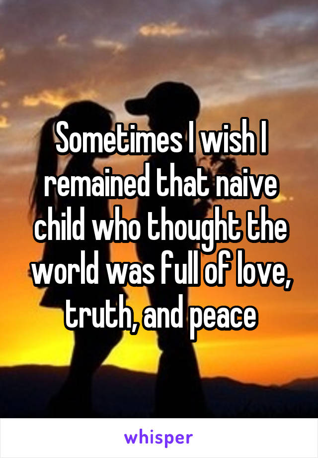 Sometimes I wish I remained that naive child who thought the world was full of love, truth, and peace
