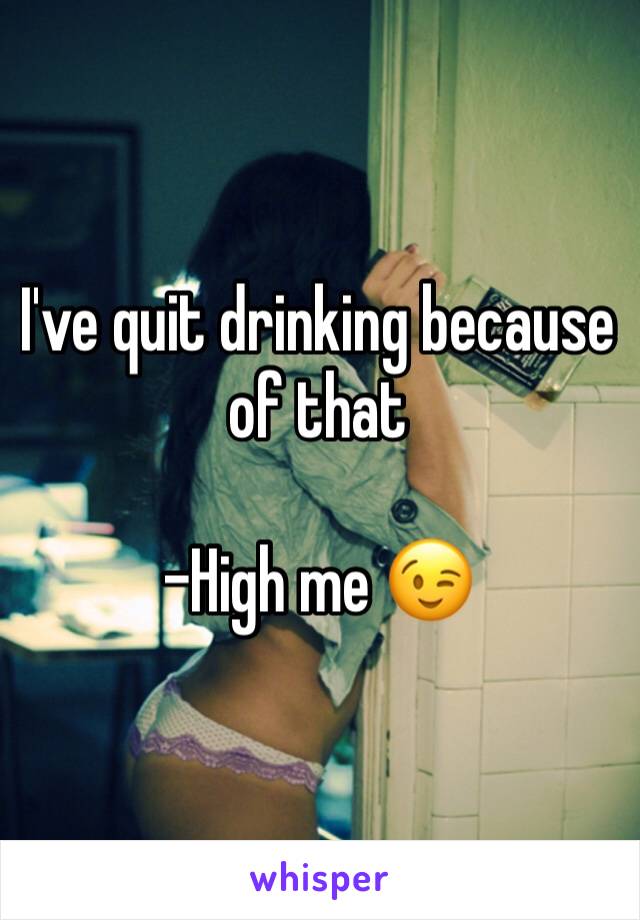 I've quit drinking because of that

-High me 😉