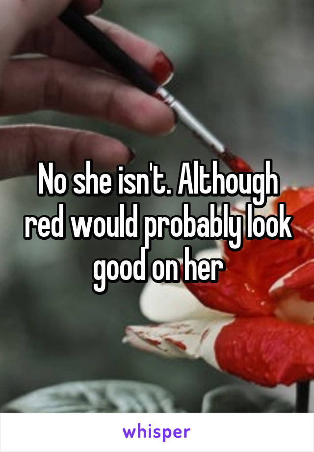 No she isn't. Although red would probably look good on her