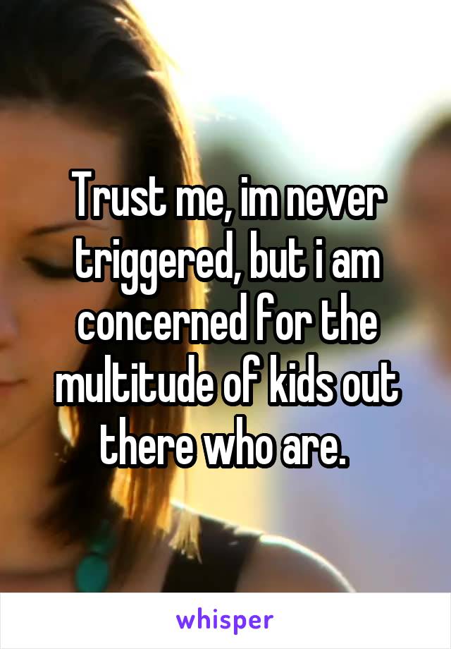 Trust me, im never triggered, but i am concerned for the multitude of kids out there who are. 