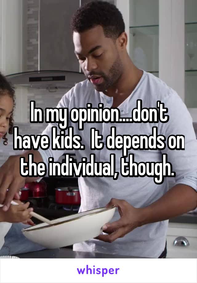 In my opinion....don't have kids.  It depends on the individual, though. 