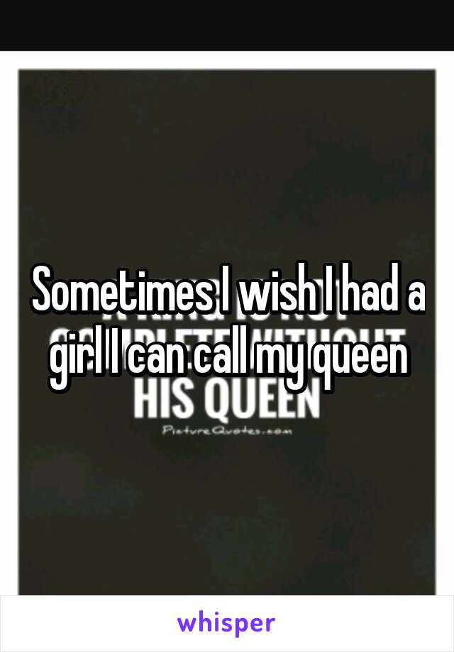 Sometimes I wish I had a girl I can call my queen