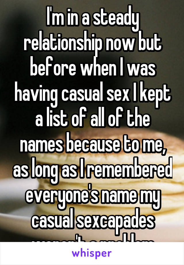 I'm in a steady relationship now but before when I was having casual sex I kept a list of all of the names because to me, as long as I remembered everyone's name my casual sexcapades weren't a problem