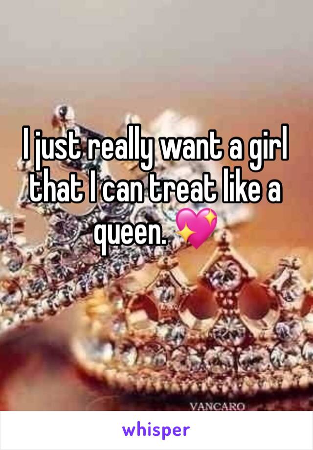 I just really want a girl that I can treat like a queen. 💖