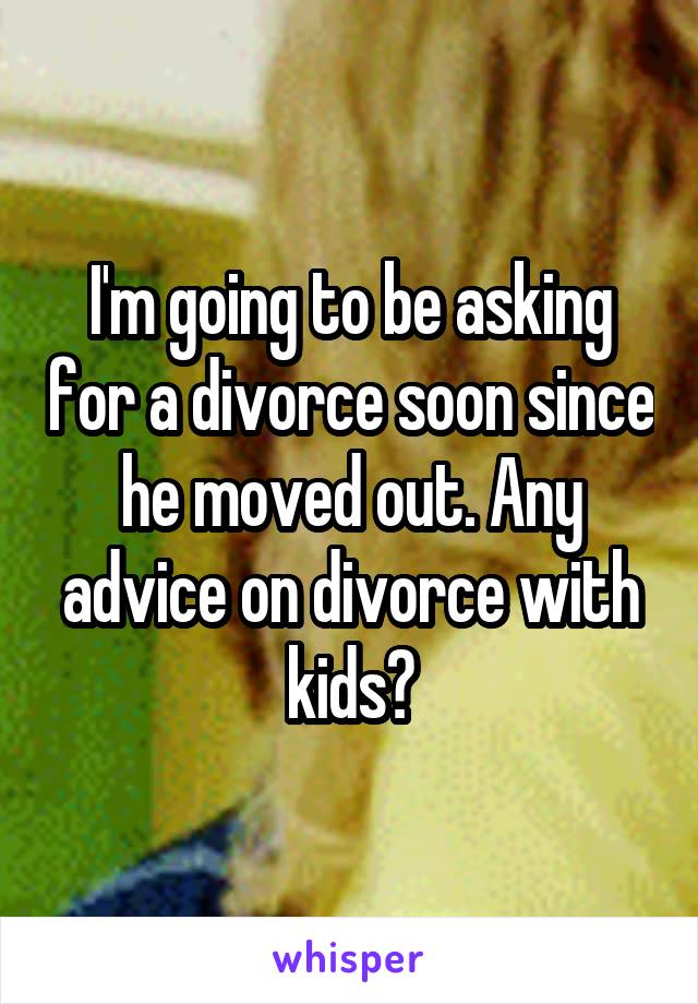 I'm going to be asking for a divorce soon since he moved out. Any advice on divorce with kids?