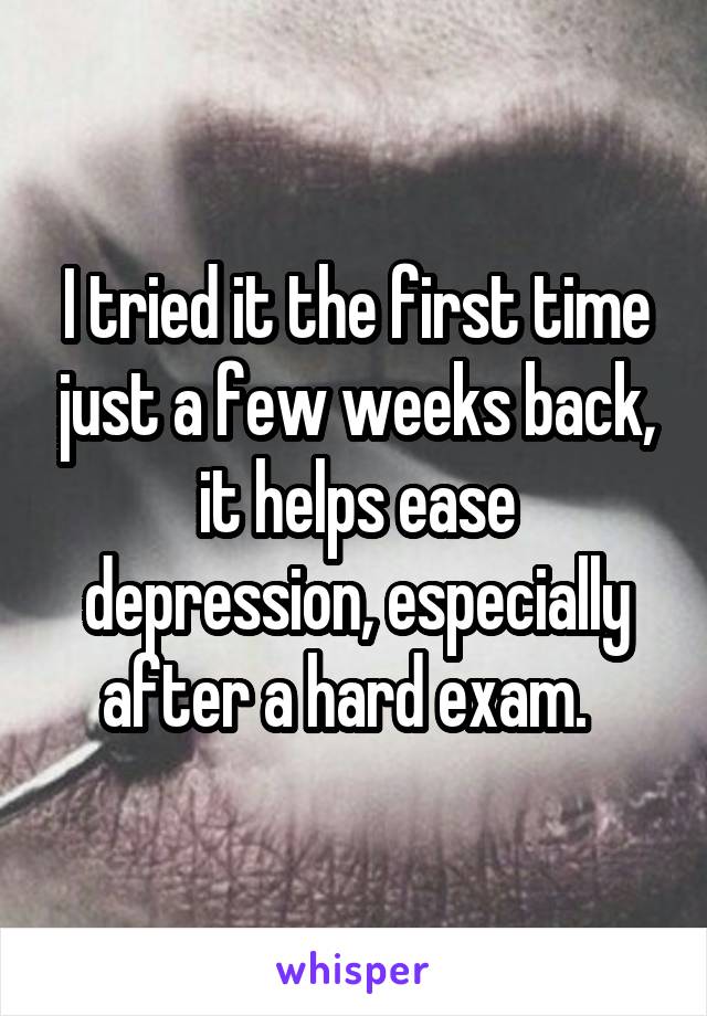 I tried it the first time just a few weeks back, it helps ease depression, especially after a hard exam.  