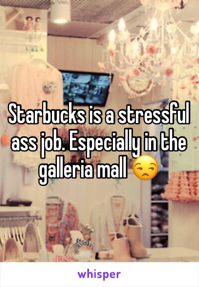 Starbucks is a stressful ass job. Especially in the galleria mall 😒