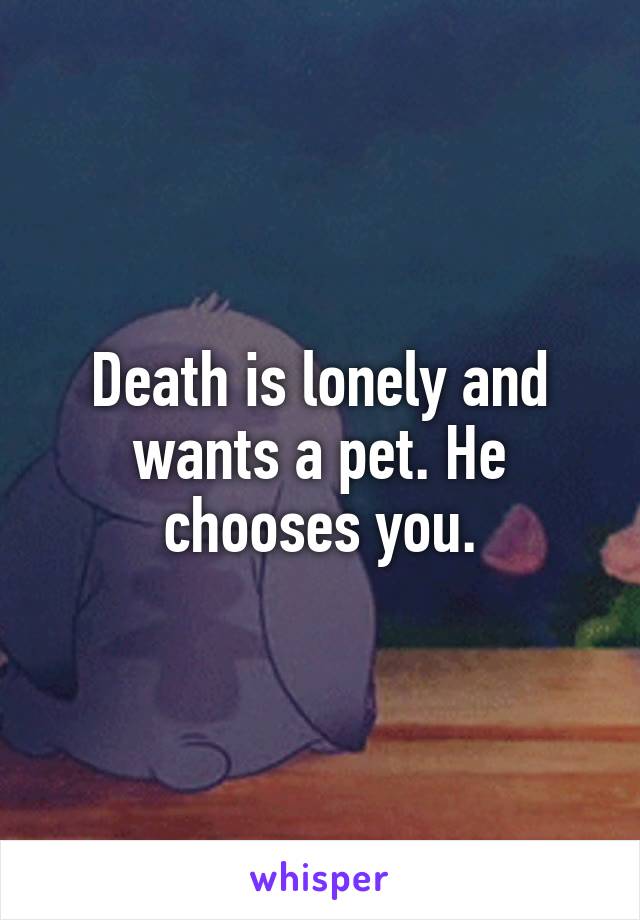 Death is lonely and wants a pet. He chooses you.