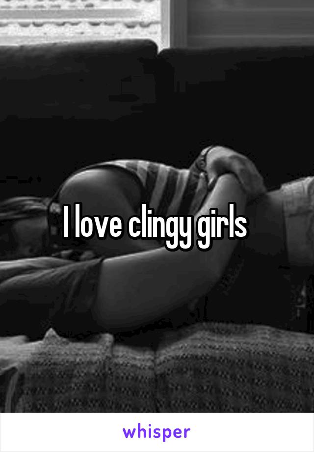 I love clingy girls 