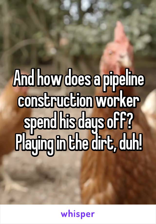 And how does a pipeline construction worker spend his days off? Playing in the dirt, duh!
