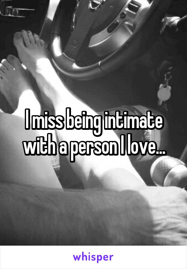 I miss being intimate with a person I love...