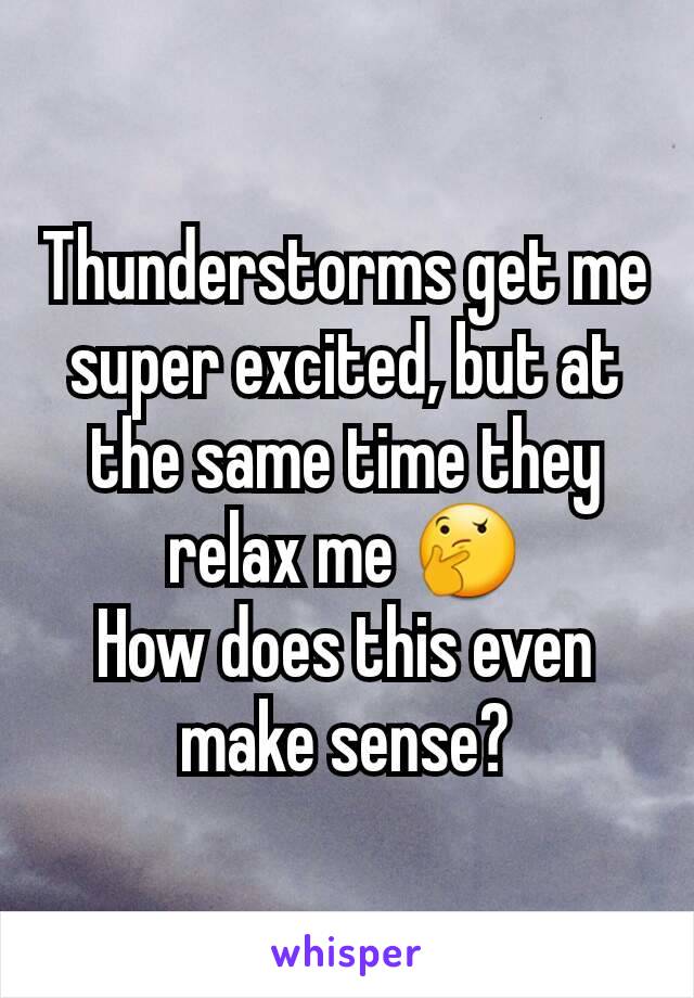 Thunderstorms get me super excited, but at the same time they relax me 🤔
How does this even make sense?