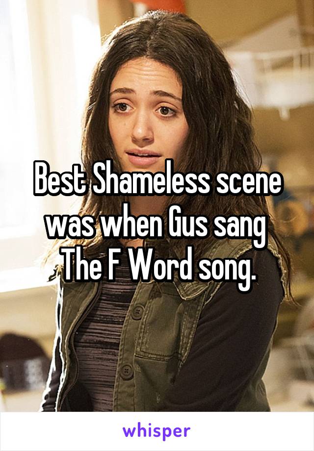Best Shameless scene was when Gus sang  The F Word song.