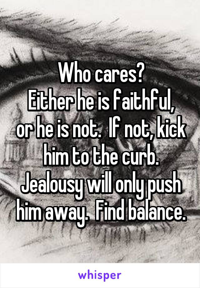 Who cares?
Either he is faithful, or he is not.  If not, kick him to the curb. Jealousy will only push him away.  Find balance.