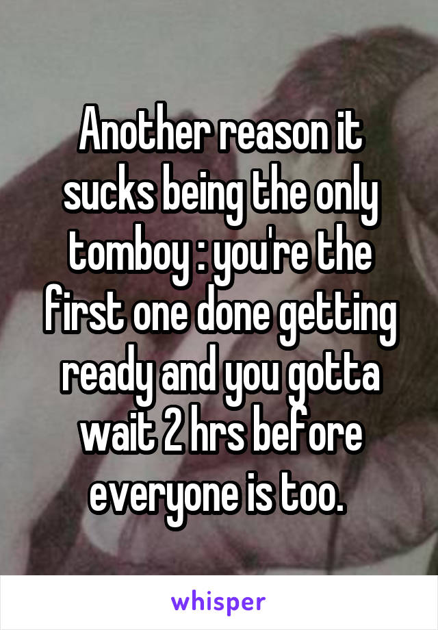 Another reason it sucks being the only tomboy : you're the first one done getting ready and you gotta wait 2 hrs before everyone is too. 