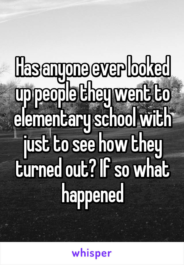 Has anyone ever looked up people they went to elementary school with just to see how they turned out? If so what happened
