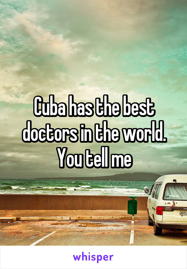 Cuba has the best doctors in the world. You tell me