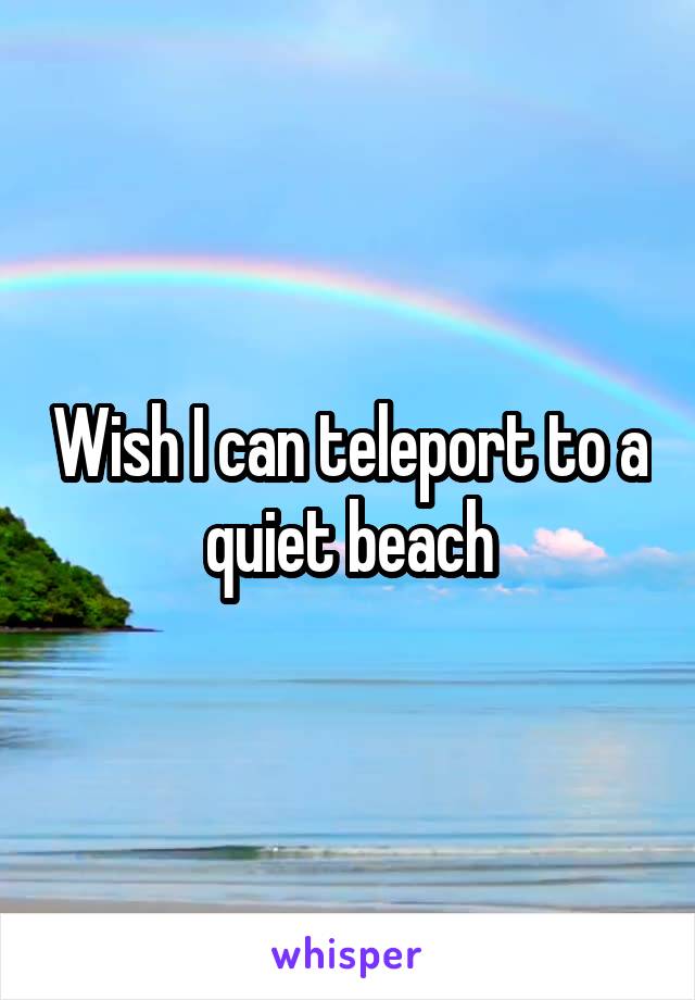 Wish I can teleport to a quiet beach