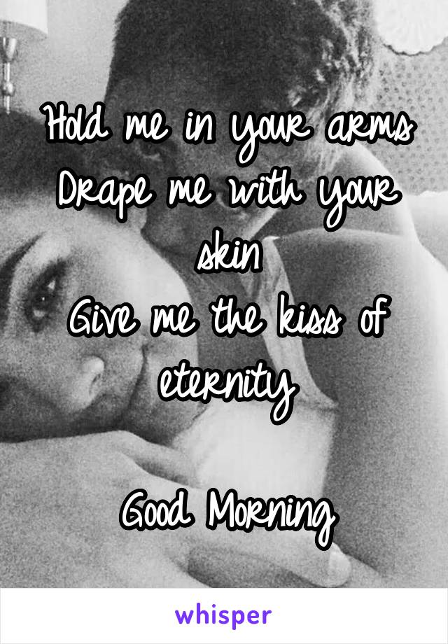 Hold me in your arms
Drape me with your skin
Give me the kiss of eternity

Good Morning