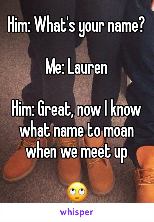 Him: What's your name?

Me: Lauren

Him: Great, now I know 
what name to moan when we meet up 

🙄