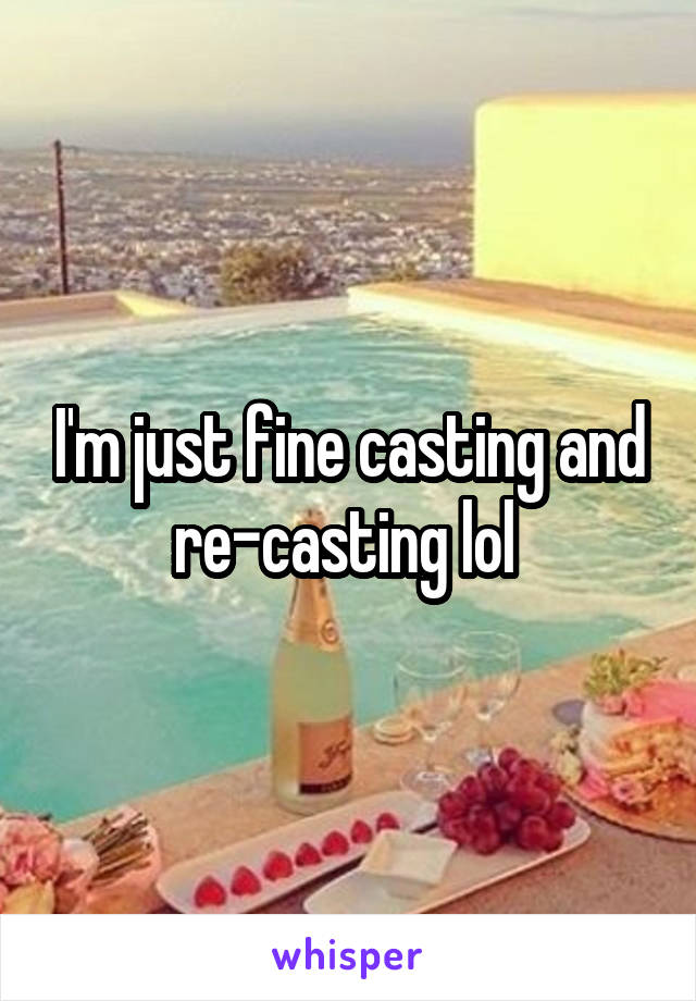 I'm just fine casting and re-casting lol 