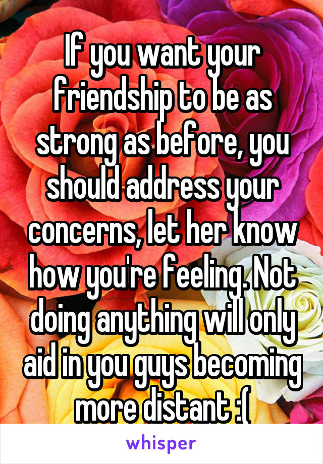 If you want your friendship to be as strong as before, you should address your concerns, let her know how you're feeling. Not doing anything will only aid in you guys becoming more distant :(