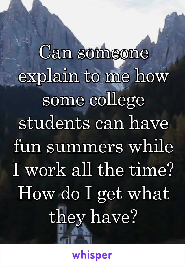 Can someone explain to me how some college students can have fun summers while I work all the time? How do I get what they have?