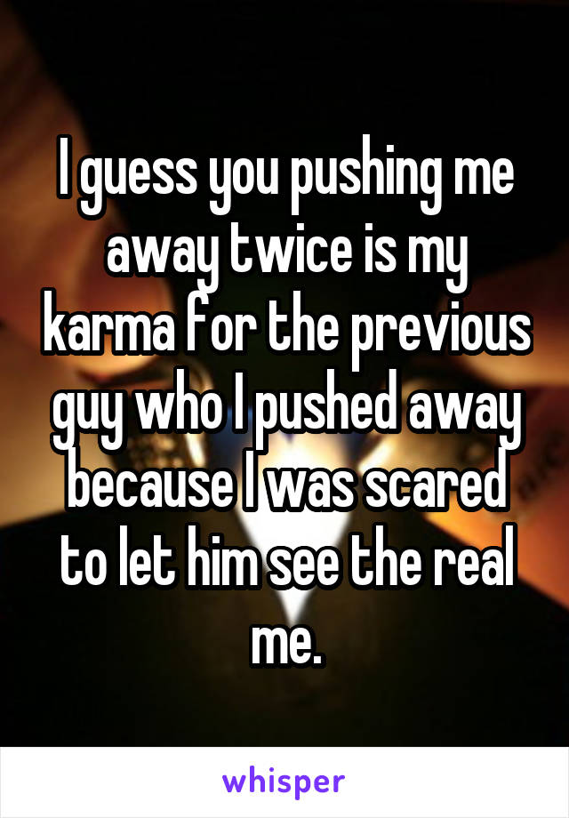 I guess you pushing me away twice is my karma for the previous guy who I pushed away because I was scared to let him see the real me.