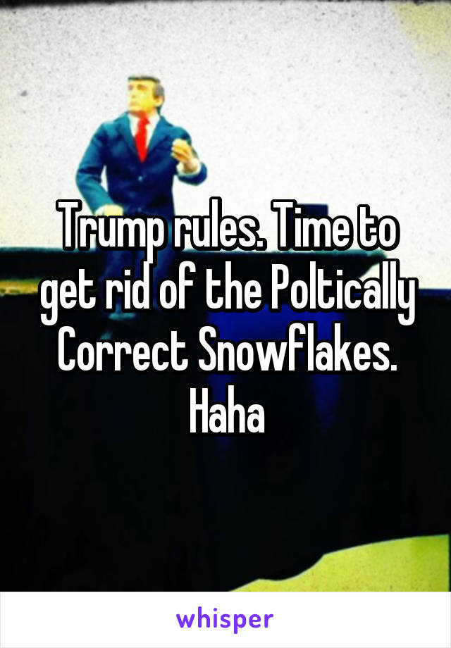 Trump rules. Time to get rid of the Poltically Correct Snowflakes. Haha