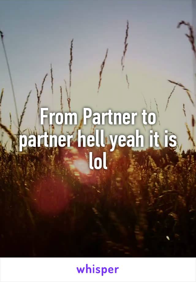From Partner to partner hell yeah it is lol