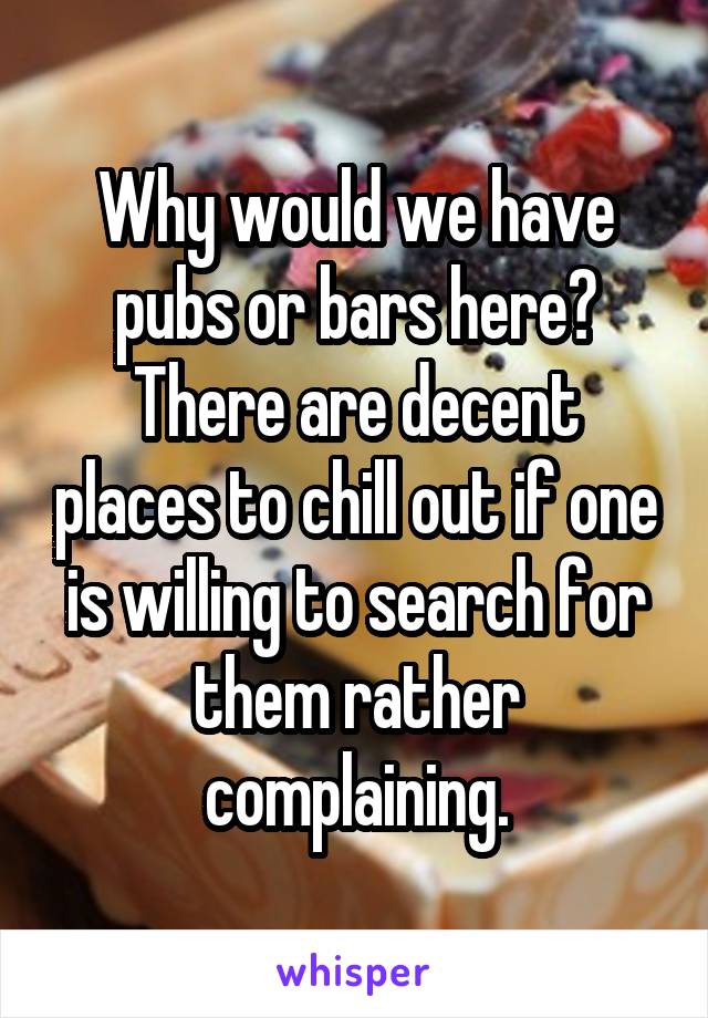Why would we have pubs or bars here? There are decent places to chill out if one is willing to search for them rather complaining.