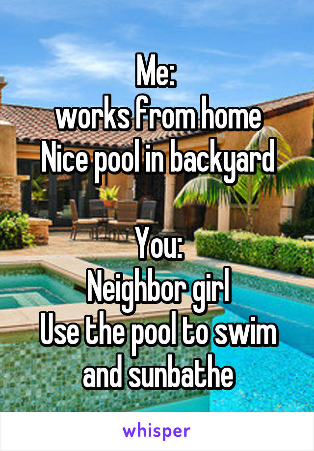 Me: 
works from home
Nice pool in backyard

You:
Neighbor girl
Use the pool to swim and sunbathe