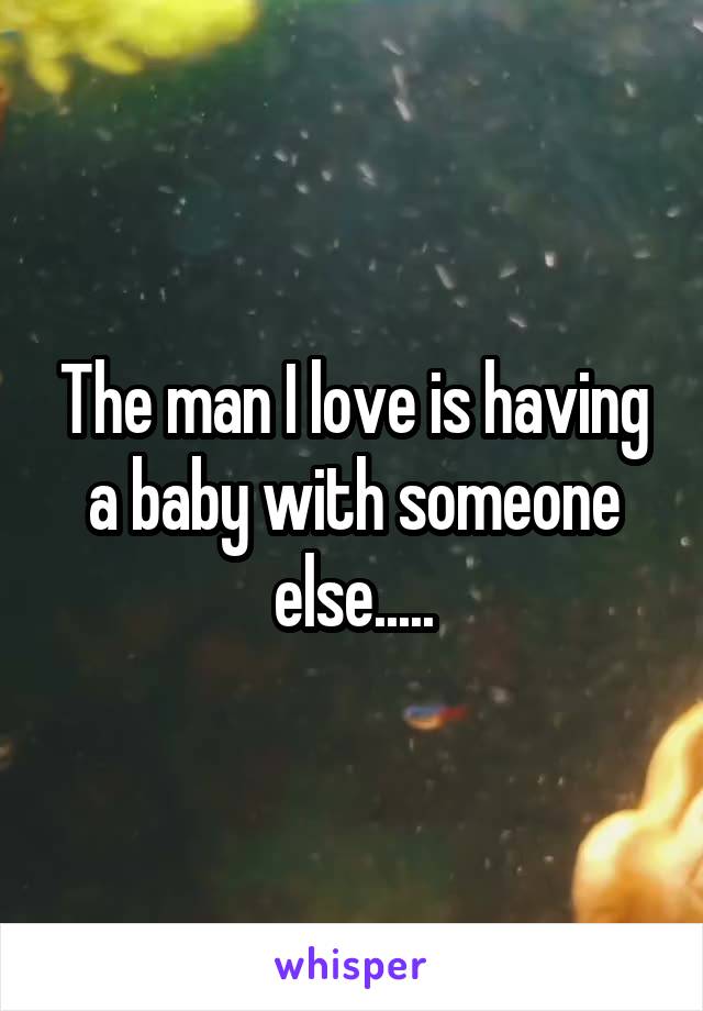 The man I love is having a baby with someone else.....