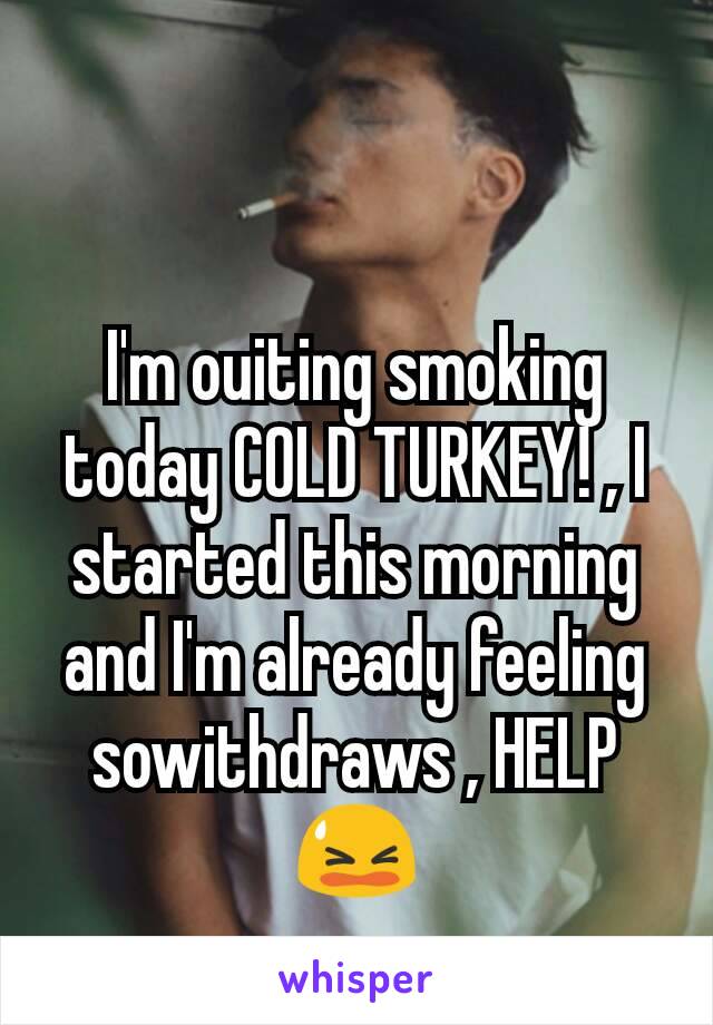 I'm ouiting smoking today COLD TURKEY! , I started this morning and I'm already feeling sowithdraws , HELP😫