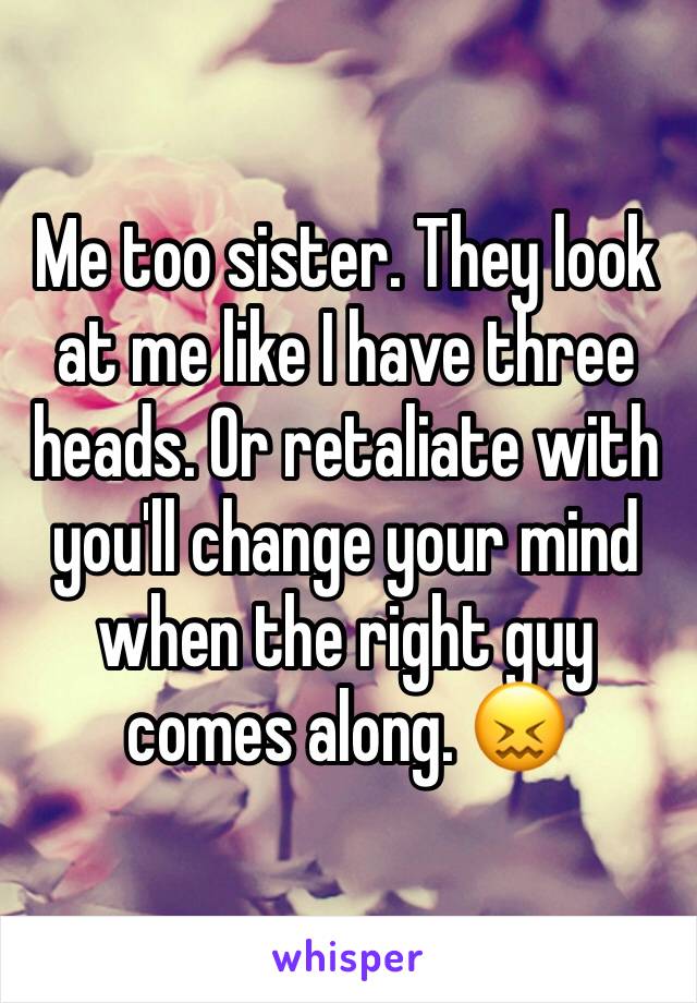 Me too sister. They look at me like I have three heads. Or retaliate with you'll change your mind when the right guy comes along. 😖