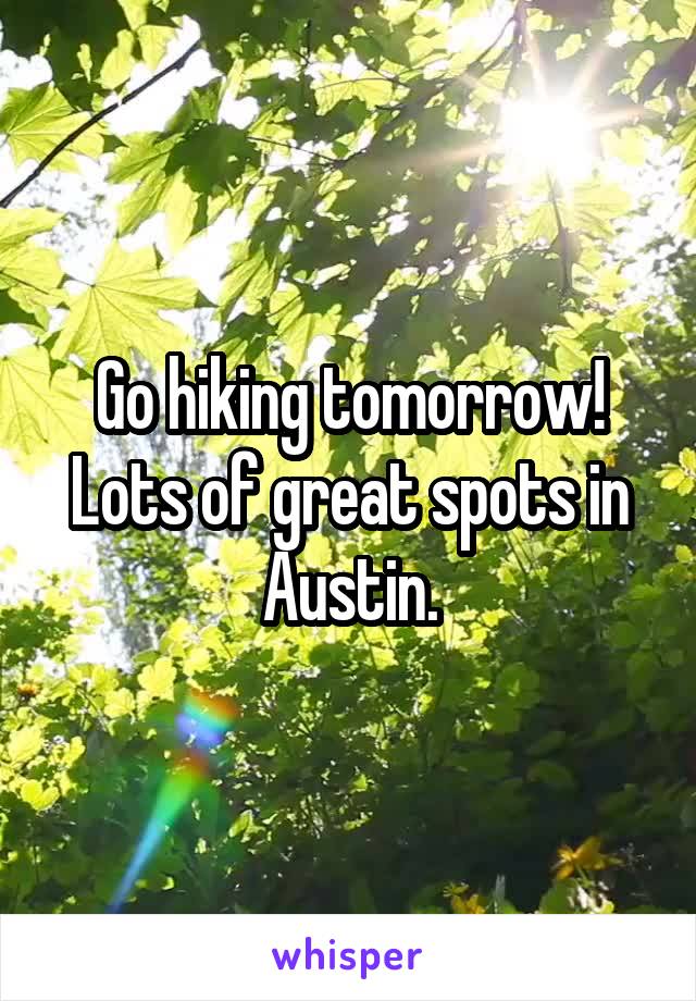 Go hiking tomorrow!
Lots of great spots in Austin.