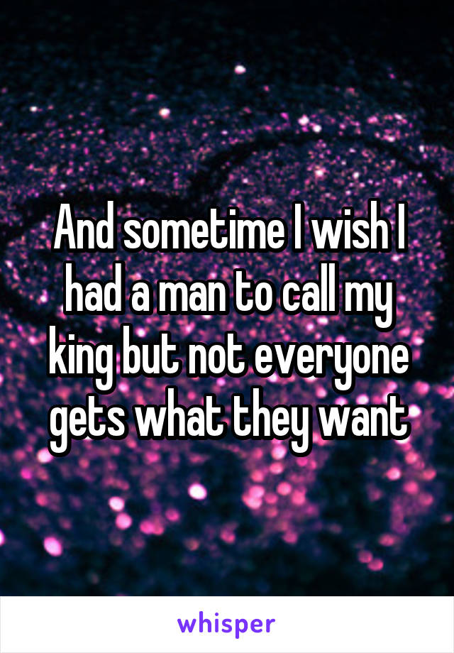 And sometime I wish I had a man to call my king but not everyone gets what they want