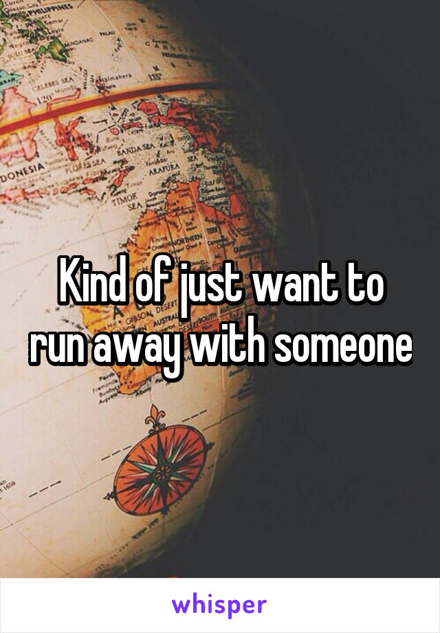 Kind of just want to run away with someone