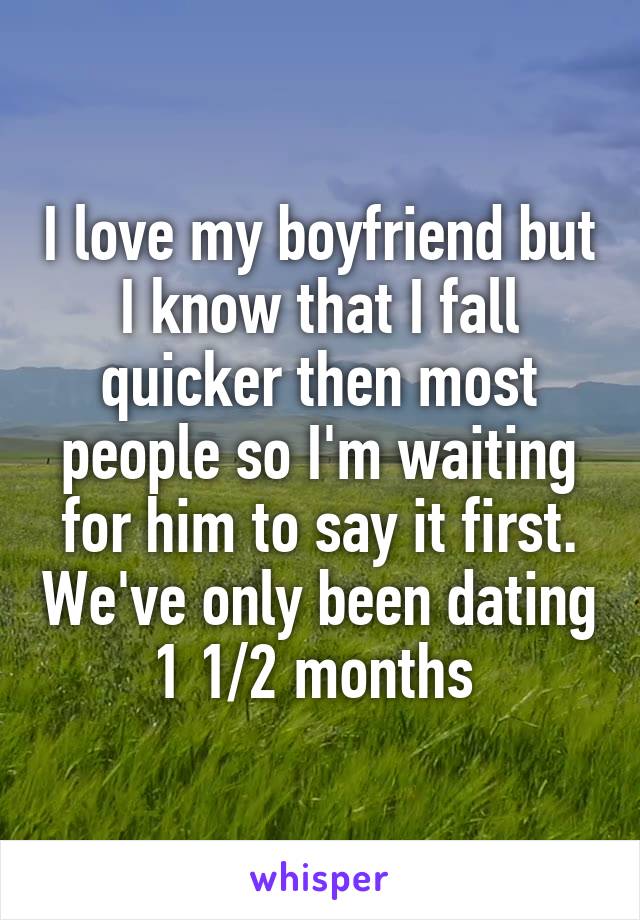 I love my boyfriend but I know that I fall quicker then most people so I'm waiting for him to say it first. We've only been dating 1 1/2 months 