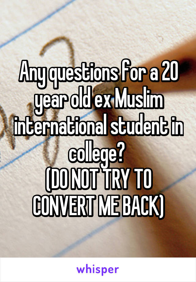 Any questions for a 20 year old ex Muslim international student in college? 
(DO NOT TRY TO CONVERT ME BACK)