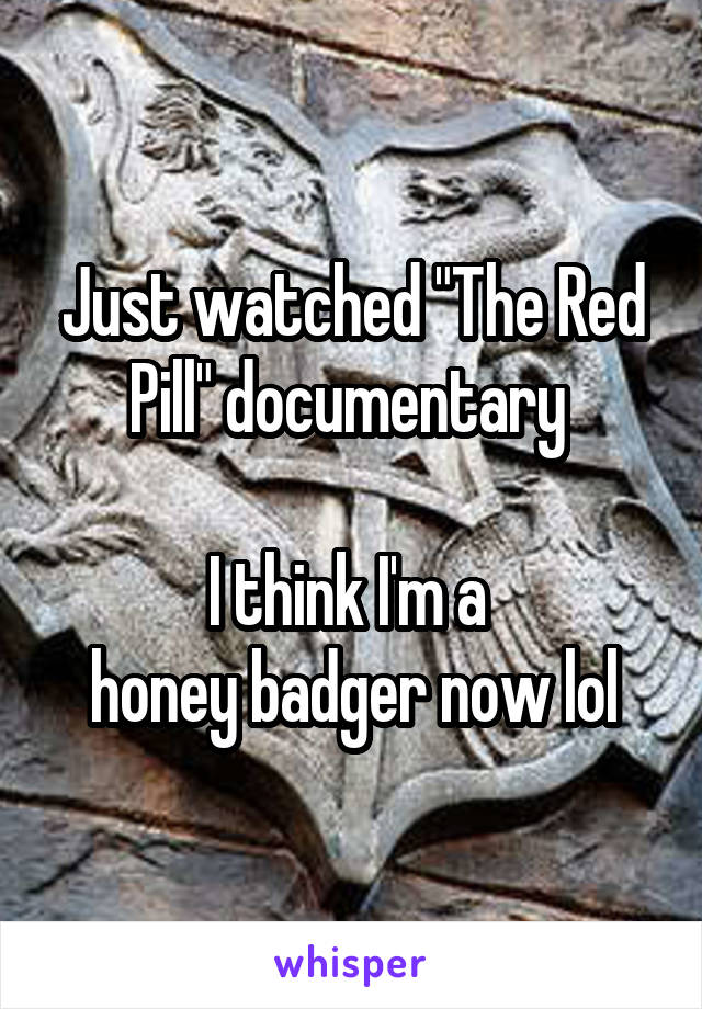 Just watched "The Red Pill" documentary 

I think I'm a 
honey badger now lol